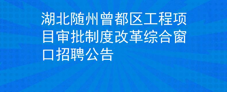 湖北隨州曾都區工程項目審批制度改革綜合窗口招聘公告